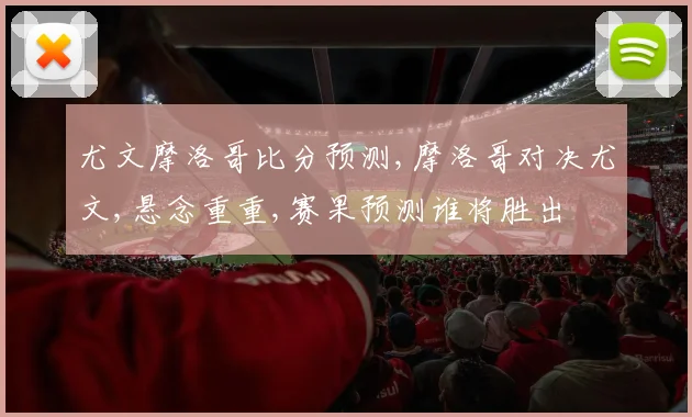 尤文摩洛哥比分预测,摩洛哥对决尤文,悬念重重,赛果预测谁将胜出