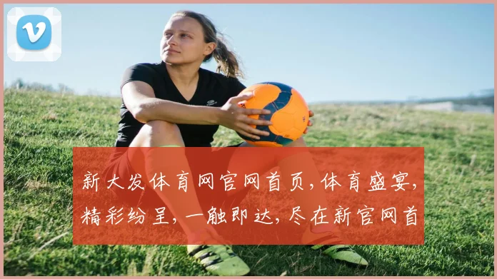 新大发体育网官网首页,体育盛宴,精彩纷呈,一触即达,尽在新官网首页