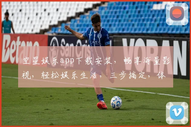 空星娱乐app下载安装，畅享海量影视，轻松娱乐生活，三步搞定，体验非凡