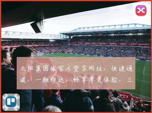 太阳集团城官方登录网址，快速通道，一触即达，畅享尊贵体验，三重惊喜等你来