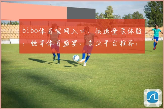 bibo体育官网入口，快速登录体验，畅享体育盛宴，专业平台推荐，两大亮点不容错过