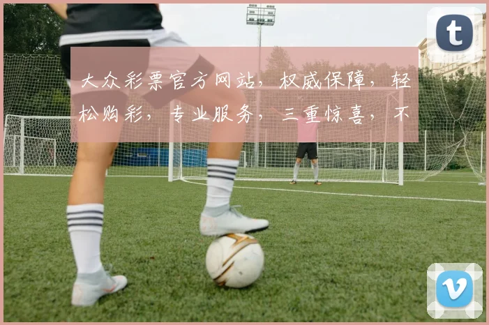 大众彩票官方网站，权威保障，轻松购彩，专业服务，三重惊喜，不容错过