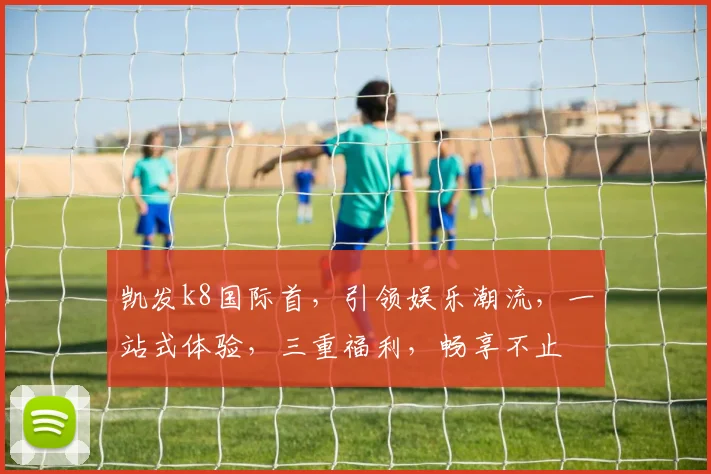 凯发k8国际首，引领娱乐潮流，一站式体验，三重福利，畅享不止