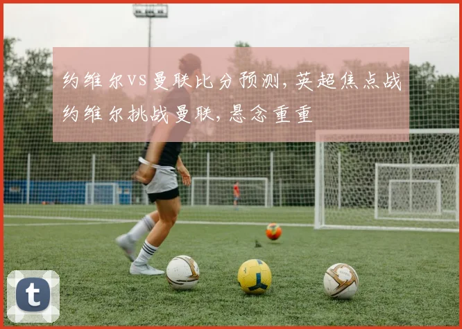 约维尔vs曼联比分预测,英超焦点战约维尔挑战曼联,悬念重重